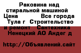 Раковина над стиральной машиной › Цена ­ 1 000 - Все города, Тула г. Строительство и ремонт » Сантехника   . Ненецкий АО,Андег д.
